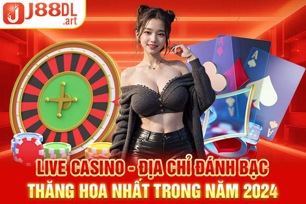 Live Casino - Địa Chỉ Đánh Bạc Thăng Hoa Nhất Trong Năm 2024